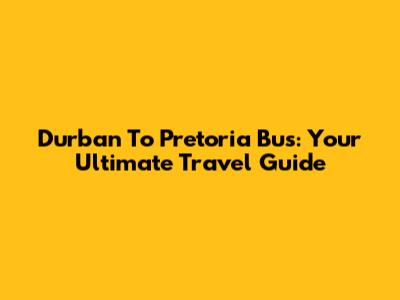 Durban To Pretoria Bus: Your Ultimate Travel Guide
