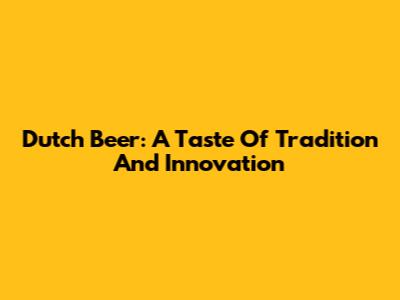 Dutch Beer: A Taste Of Tradition And Innovation