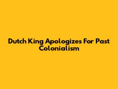 Dutch King Apologizes For Past Colonialism