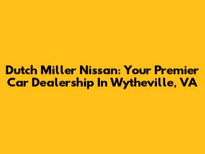 Dutch Miller Nissan: Your Premier Car Dealership In Wytheville, VA