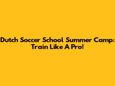 Dutch Soccer School Summer Camp: Train Like A Pro!