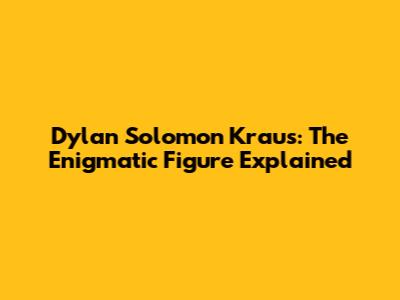 Dylan Solomon Kraus: The Enigmatic Figure Explained