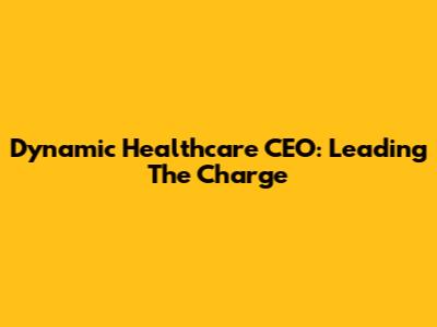 Dynamic Healthcare CEO: Leading The Charge