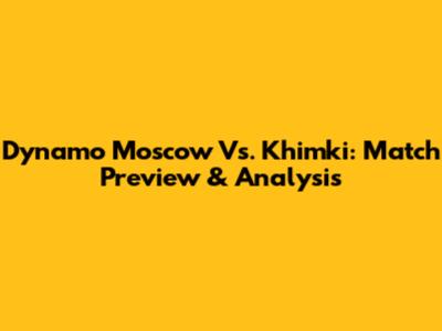 Dynamo Moscow Vs. Khimki: Match Preview & Analysis