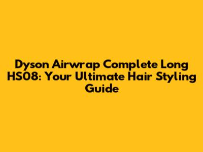 Dyson Airwrap Complete Long HS08: Your Ultimate Hair Styling Guide