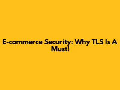 E-commerce Security: Why TLS Is A Must!