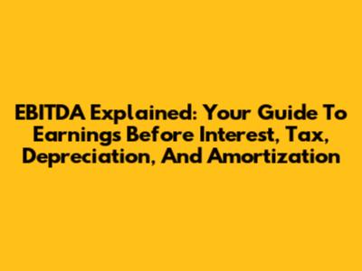 EBITDA Explained: Your Guide To Earnings Before Interest, Tax, Depreciation, And Amortization