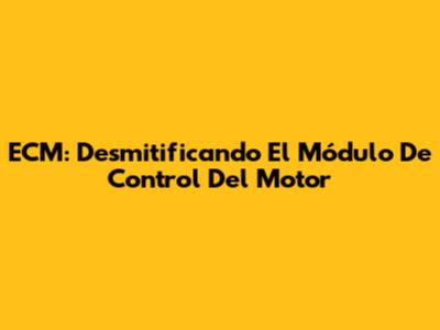 ECM: Desmitificando El Módulo De Control Del Motor