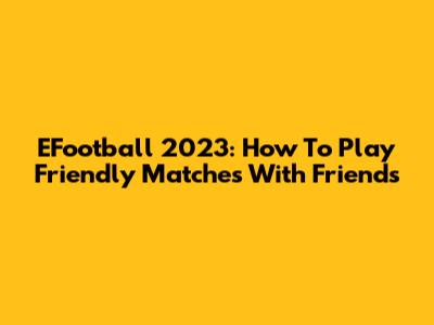 EFootball 2023: How To Play Friendly Matches With Friends