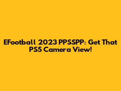 EFootball 2023 PPSSPP: Get That PS5 Camera View!