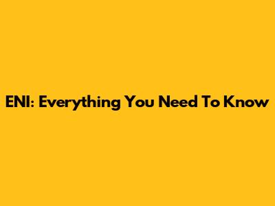 ENI: Everything You Need To Know