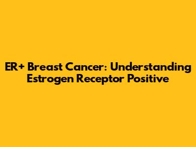 ER+ Breast Cancer: Understanding Estrogen Receptor Positive