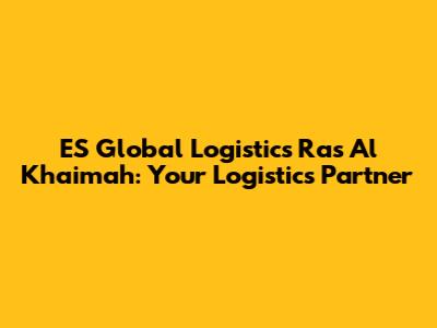 ES Global Logistics Ras Al Khaimah: Your Logistics Partner