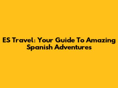 ES Travel: Your Guide To Amazing Spanish Adventures