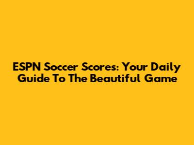 ESPN Soccer Scores: Your Daily Guide To The Beautiful Game