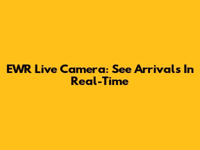 EWR Live Camera: See Arrivals In Real-Time