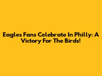 Eagles Fans Celebrate In Philly: A Victory For The Birds!