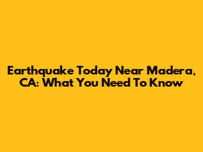 Earthquake Today Near Madera, CA: What You Need To Know