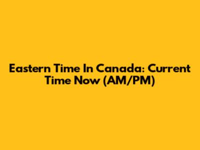 Eastern Time In Canada: Current Time Now (AM/PM)