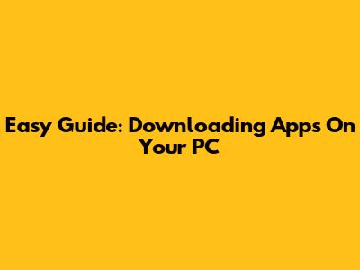 Easy Guide: Downloading Apps On Your PC