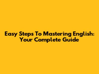 Easy Steps To Mastering English: Your Complete Guide