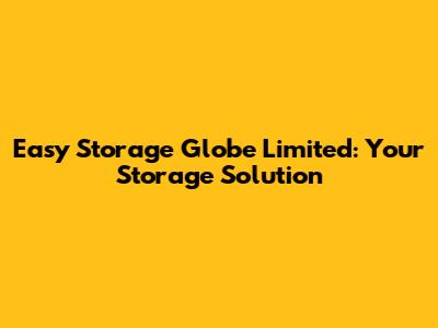 Easy Storage Globe Limited: Your Storage Solution