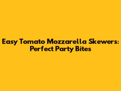 Easy Tomato Mozzarella Skewers: Perfect Party Bites