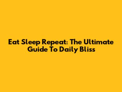 Eat Sleep Repeat: The Ultimate Guide To Daily Bliss