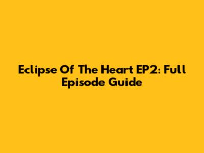 Eclipse Of The Heart EP2: Full Episode Guide