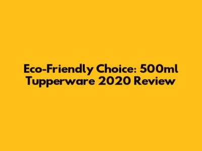 Eco-Friendly Choice: 500ml Tupperware 2020 Review