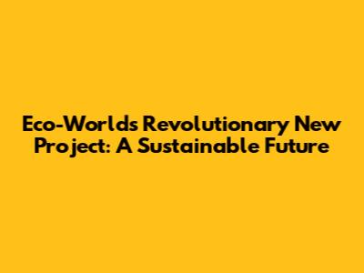 Eco-World's Revolutionary New Project: A Sustainable Future