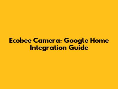 Ecobee Camera: Google Home Integration Guide