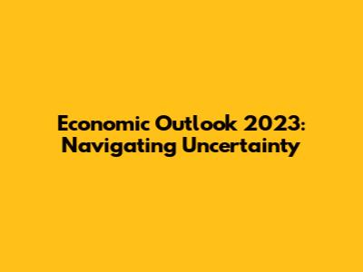 Economic Outlook 2023: Navigating Uncertainty