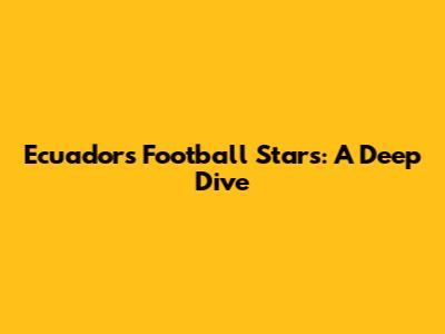 Ecuador's Football Stars: A Deep Dive