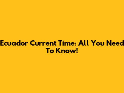 Ecuador Current Time: All You Need To Know!