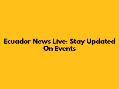 Ecuador News Live: Stay Updated On Events