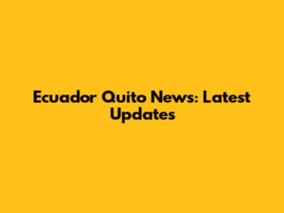 Ecuador Quito News: Latest Updates
