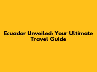 Ecuador Unveiled: Your Ultimate Travel Guide