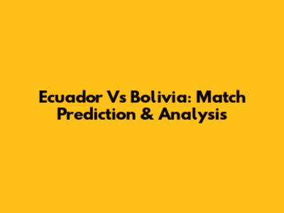 Ecuador Vs Bolivia: Match Prediction & Analysis