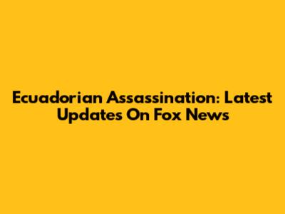 Ecuadorian Assassination: Latest Updates On Fox News