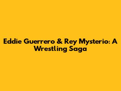Eddie Guerrero & Rey Mysterio: A Wrestling Saga