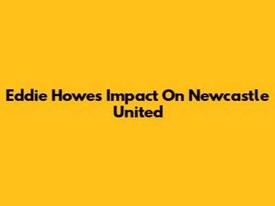Eddie Howe's Impact On Newcastle United