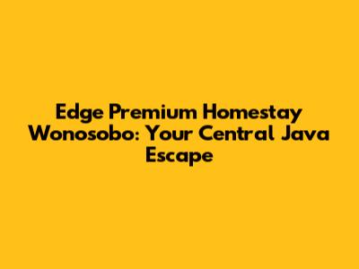 Edge Premium Homestay Wonosobo: Your Central Java Escape