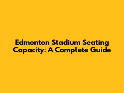 Edmonton Stadium Seating Capacity: A Complete Guide