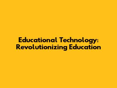 Educational Technology: Revolutionizing Education