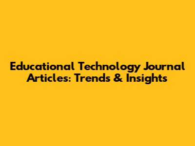 Educational Technology Journal Articles: Trends & Insights