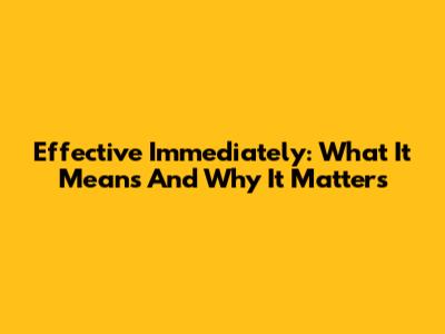Effective Immediately: What It Means And Why It Matters