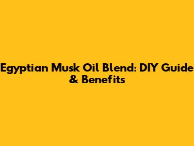Egyptian Musk Oil Blend: DIY Guide & Benefits