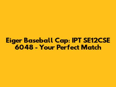 Eiger Baseball Cap: IPT SE12CSE 6048 - Your Perfect Match