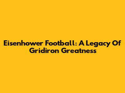 Eisenhower Football: A Legacy Of Gridiron Greatness